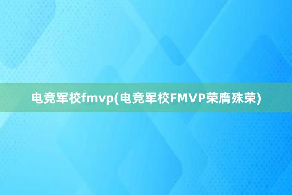 电竞军校fmvp(电竞军校FMVP荣膺殊荣)