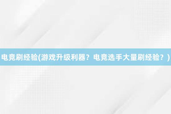 电竞刷经验(游戏升级利器？电竞选手大量刷经验？)