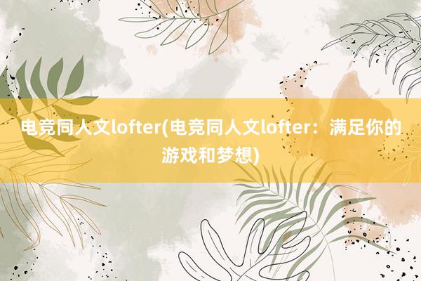 电竞同人文lofter(电竞同人文lofter：满足你的游戏和梦想)