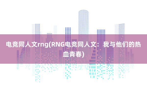 电竞同人文rng(RNG电竞同人文：我与他们的热血青春)