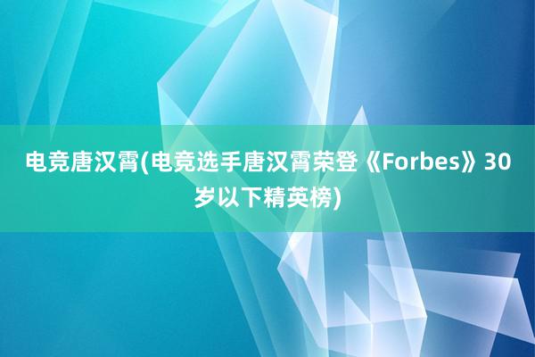 电竞唐汉霄(电竞选手唐汉霄荣登《Forbes》30岁以下精英榜)