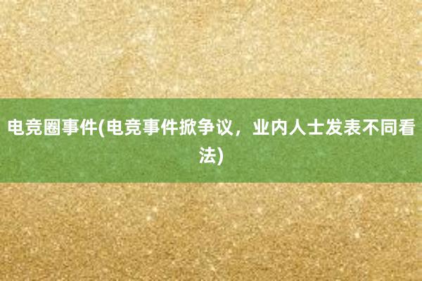 电竞圈事件(电竞事件掀争议，业内人士发表不同看法)