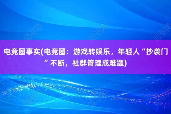 电竞圈事实(电竞圈：游戏转娱乐，年轻人“抄袭门”不断，社群管理成难题)