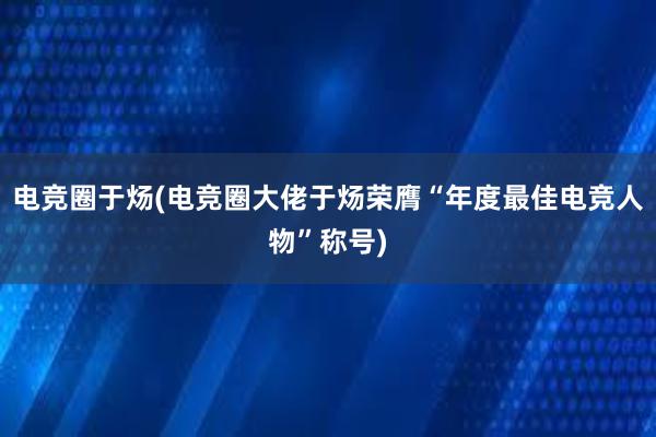 电竞圈于炀(电竞圈大佬于炀荣膺“年度最佳电竞人物”称号)