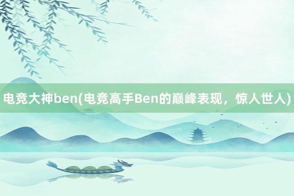 电竞大神ben(电竞高手Ben的巅峰表现，惊人世人)