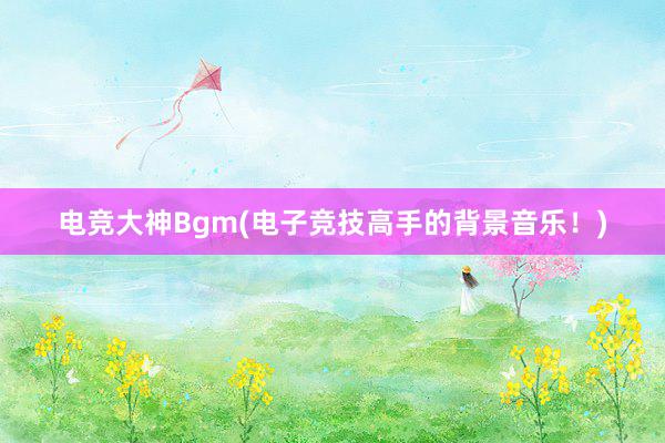 电竞大神Bgm(电子竞技高手的背景音乐！)