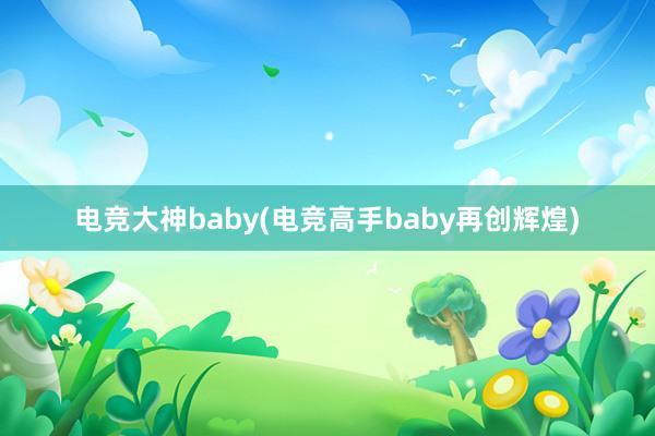 电竞大神baby(电竞高手baby再创辉煌)