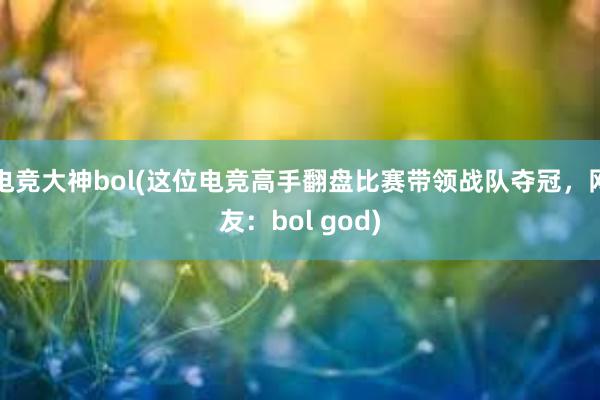 电竞大神bol(这位电竞高手翻盘比赛带领战队夺冠，网友：bol god)