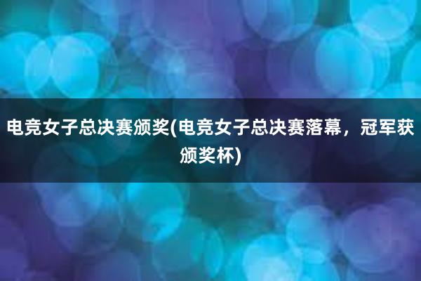 电竞女子总决赛颁奖(电竞女子总决赛落幕，冠军获颁奖杯)