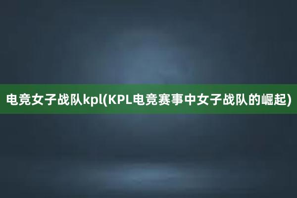 电竞女子战队kpl(KPL电竞赛事中女子战队的崛起)