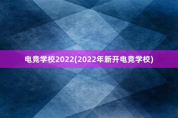 电竞学校2022(2022年新开电竞学校)