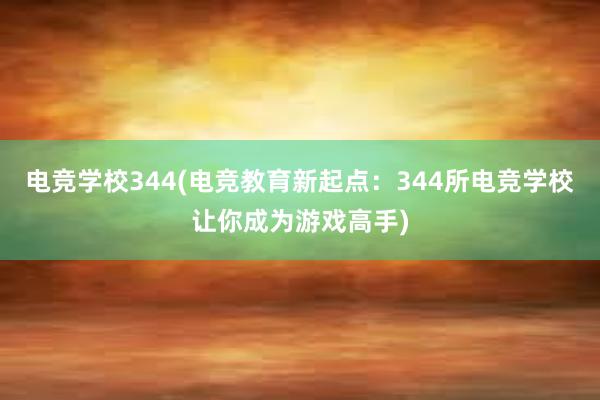 电竞学校344(电竞教育新起点：344所电竞学校让你成为游戏高手)