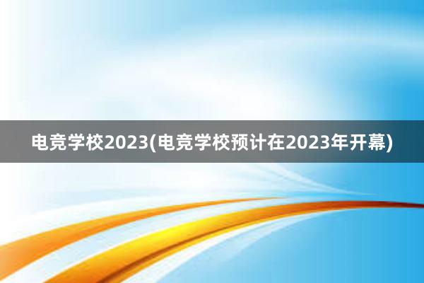 电竞学校2023(电竞学校预计在2023年开幕)