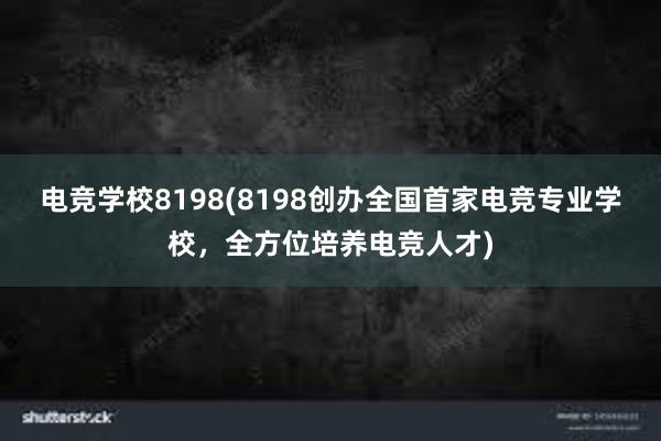 电竞学校8198(8198创办全国首家电竞专业学校，全方位培养电竞人才)