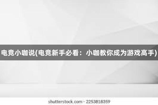 电竞小咖说(电竞新手必看：小咖教你成为游戏高手)