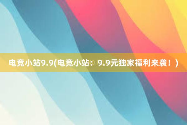 电竞小站9.9(电竞小站：9.9元独家福利来袭！)