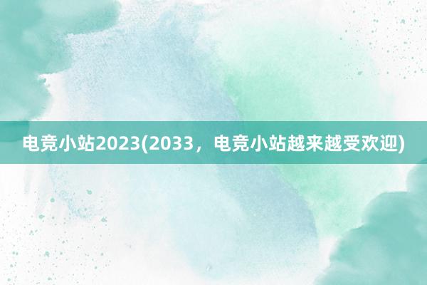 电竞小站2023(2033，电竞小站越来越受欢迎)