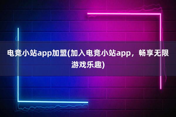 电竞小站app加盟(加入电竞小站app，畅享无限游戏乐趣)