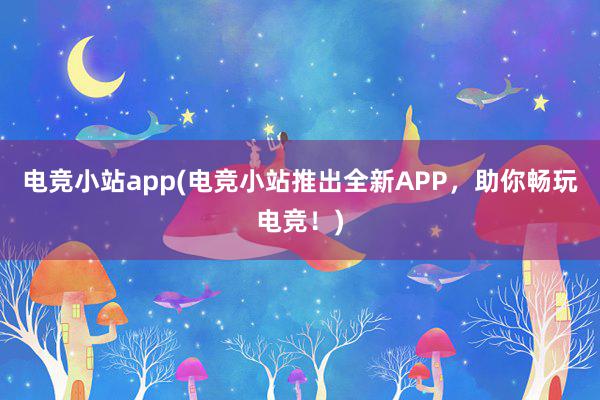 电竞小站app(电竞小站推出全新APP，助你畅玩电竞！)