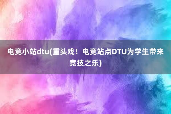 电竞小站dtu(重头戏！电竞站点DTU为学生带来竞技之乐)