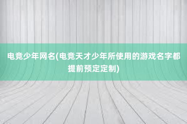 电竞少年网名(电竞天才少年所使用的游戏名字都提前预定定制)