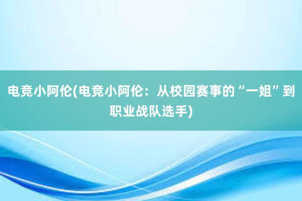 电竞小阿伦(电竞小阿伦：从校园赛事的“一姐”到职业战队选手)