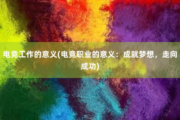 电竞工作的意义(电竞职业的意义：成就梦想，走向成功)