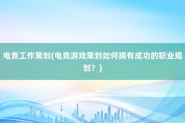 电竞工作策划(电竞游戏策划如何拥有成功的职业规划？)