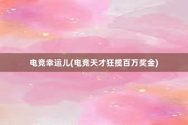 电竞幸运儿(电竞天才狂揽百万奖金)