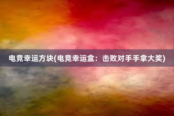 电竞幸运方块(电竞幸运盒：击败对手手拿大奖)