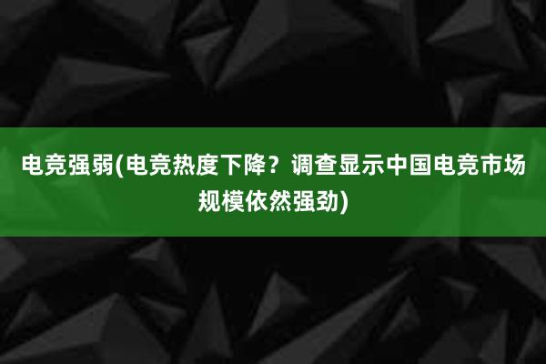 电竞强弱(电竞热度下降？调查显示中国电竞市场规模依然强劲)