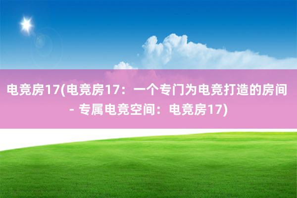 电竞房17(电竞房17：一个专门为电竞打造的房间 - 专属电竞空间：电竞房17)