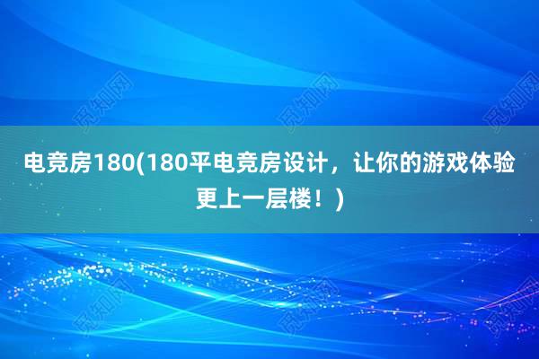 电竞房180(180平电竞房设计，让你的游戏体验更上一层楼！)