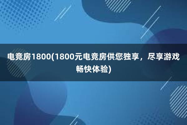 电竞房1800(1800元电竞房供您独享，尽享游戏畅快体验)