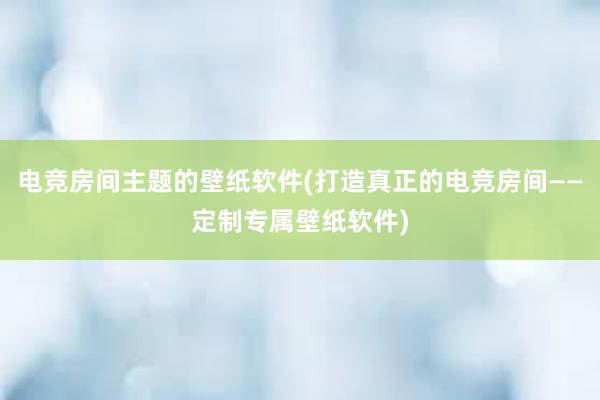 电竞房间主题的壁纸软件(打造真正的电竞房间——定制专属壁纸软件)