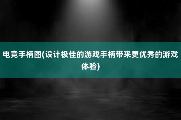 电竞手柄图(设计极佳的游戏手柄带来更优秀的游戏体验)