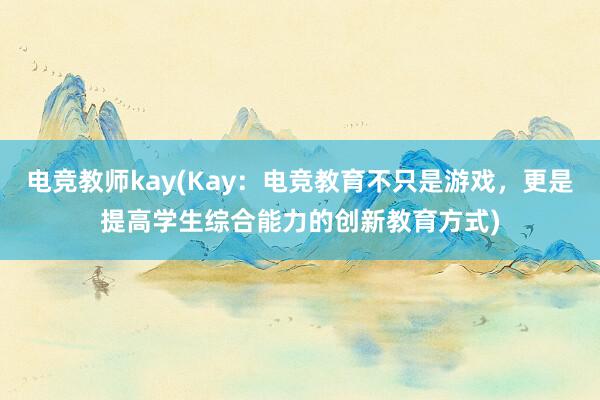 电竞教师kay(Kay：电竞教育不只是游戏，更是提高学生综合能力的创新教育方式)