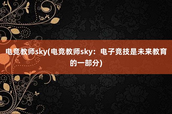 电竞教师sky(电竞教师sky：电子竞技是未来教育的一部分)