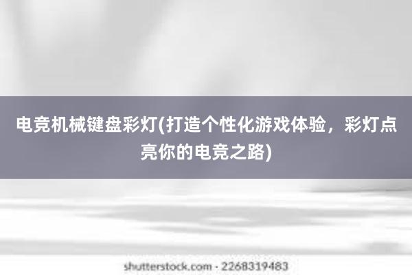 电竞机械键盘彩灯(打造个性化游戏体验，彩灯点亮你的电竞之路)