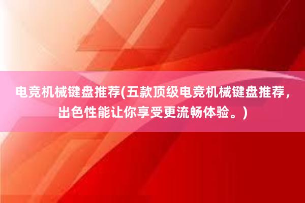 电竞机械键盘推荐(五款顶级电竞机械键盘推荐，出色性能让你享受更流畅体验。)