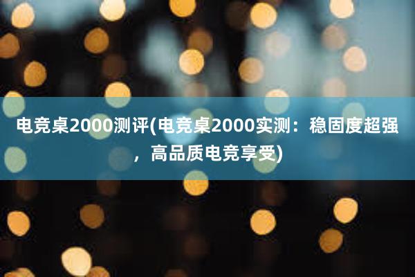 电竞桌2000测评(电竞桌2000实测：稳固度超强，高品质电竞享受)