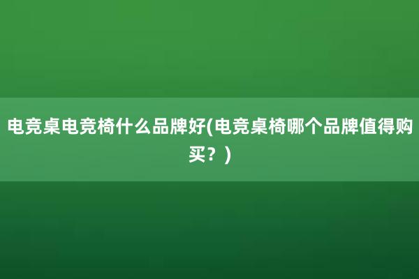 电竞桌电竞椅什么品牌好(电竞桌椅哪个品牌值得购买？)