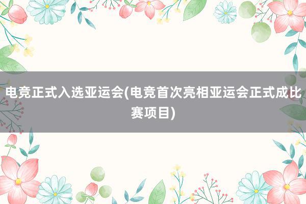 电竞正式入选亚运会(电竞首次亮相亚运会正式成比赛项目)