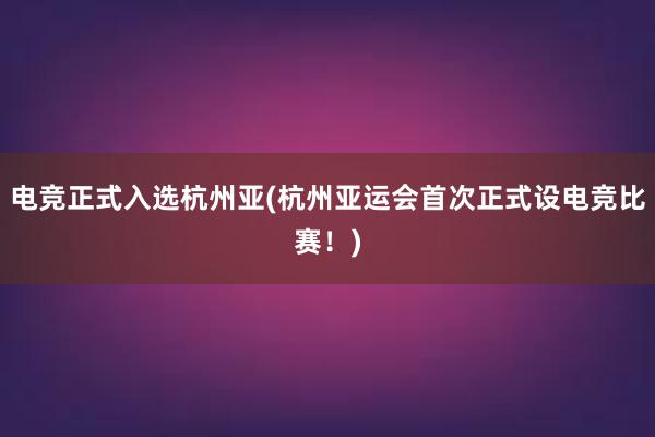 电竞正式入选杭州亚(杭州亚运会首次正式设电竞比赛！)