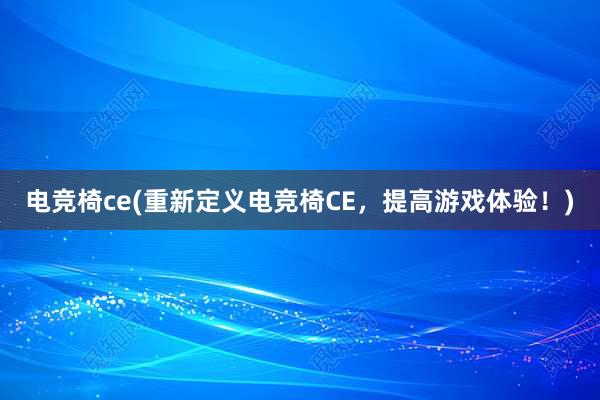 电竞椅ce(重新定义电竞椅CE，提高游戏体验！)