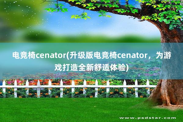 电竞椅cenator(升级版电竞椅cenator，为游戏打造全新舒适体验)