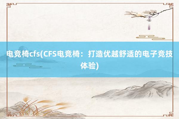 电竞椅cfs(CFS电竞椅：打造优越舒适的电子竞技体验)