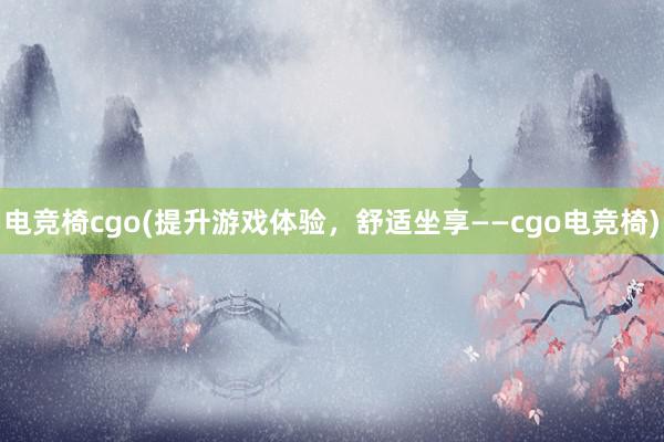 电竞椅cgo(提升游戏体验，舒适坐享——cgo电竞椅)