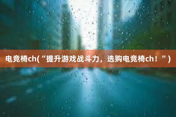 电竞椅ch(“提升游戏战斗力，选购电竞椅ch！”)