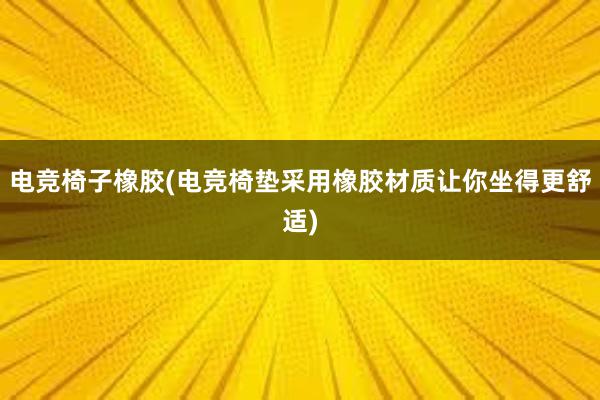 电竞椅子橡胶(电竞椅垫采用橡胶材质让你坐得更舒适)